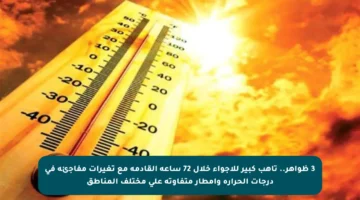 3 ظواهر.. تأهب كبير للأجواء خلال 72 ساعة القادمة مع تغيرات مفاجئة في درجات الحرارة وأمطار متفاوتة على مختلف المناطق